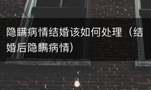 隐瞒病情结婚该如何处理（结婚后隐瞒病情）