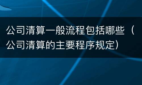 公司清算一般流程包括哪些（公司清算的主要程序规定）