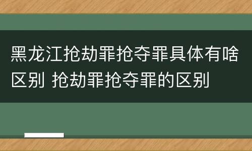 黑龙江抢劫罪抢夺罪具体有啥区别 抢劫罪抢夺罪的区别