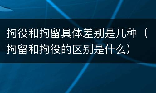 拘役和拘留具体差别是几种（拘留和拘役的区别是什么）
