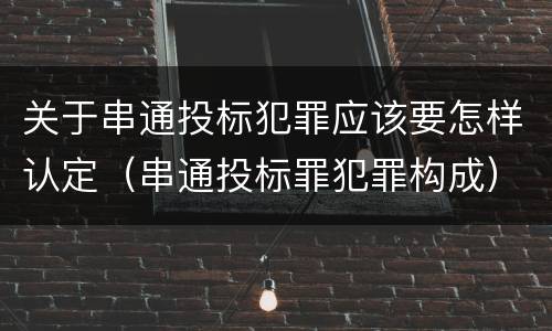 关于串通投标犯罪应该要怎样认定（串通投标罪犯罪构成）