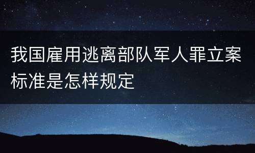 我国雇用逃离部队军人罪立案标准是怎样规定