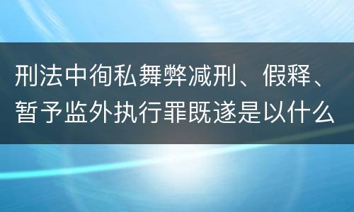 刑法中徇私舞弊减刑、假释、暂予监外执行罪既遂是以什么标准量刑的