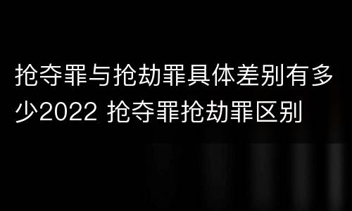 抢夺罪与抢劫罪具体差别有多少2022 抢夺罪抢劫罪区别