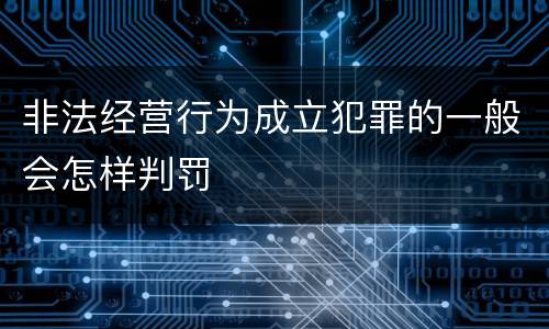 非法经营行为成立犯罪的一般会怎样判罚