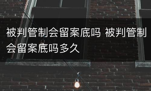 被判管制会留案底吗 被判管制会留案底吗多久