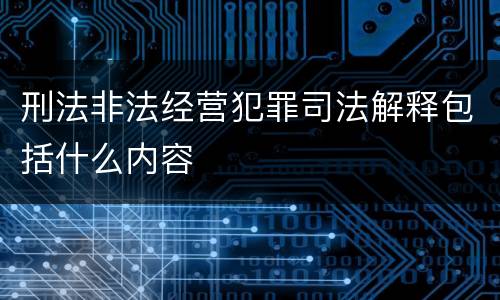 刑法非法经营犯罪司法解释包括什么内容