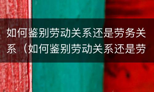 如何鉴别劳动关系还是劳务关系（如何鉴别劳动关系还是劳务关系的标准）