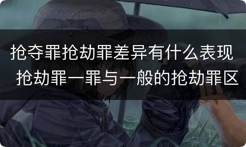 抢夺罪抢劫罪差异有什么表现 抢劫罪一罪与一般的抢劫罪区别