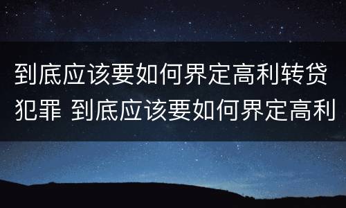 到底应该要如何界定高利转贷犯罪 到底应该要如何界定高利转贷犯罪主体