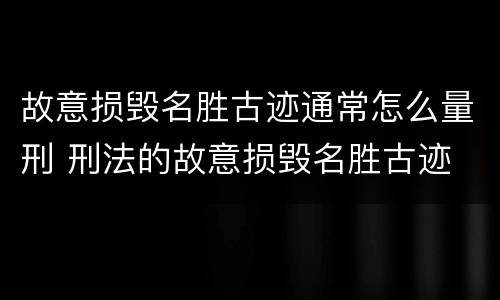 故意损毁名胜古迹通常怎么量刑 刑法的故意损毁名胜古迹