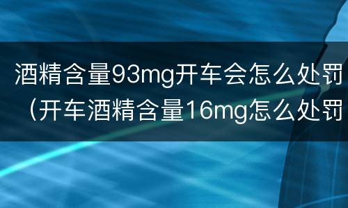 酒精含量93mg开车会怎么处罚（开车酒精含量16mg怎么处罚）