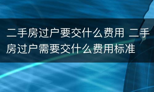 二手房过户要交什么费用 二手房过户需要交什么费用标准