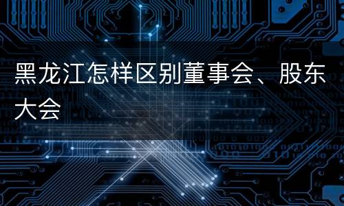 黑龙江怎样区别董事会、股东大会