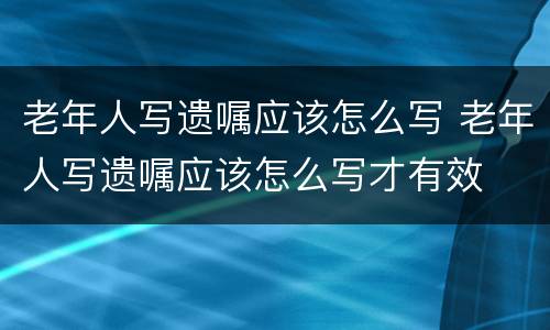 老年人写遗嘱应该怎么写 老年人写遗嘱应该怎么写才有效