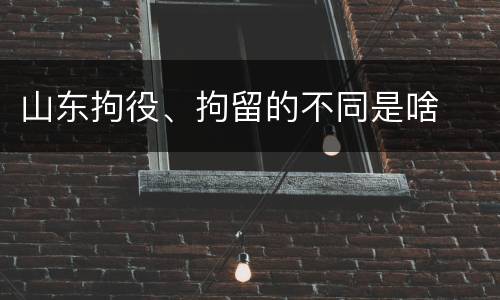 山东拘役、拘留的不同是啥