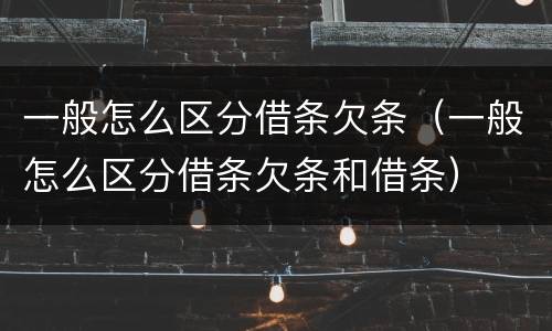 一般怎么区分借条欠条（一般怎么区分借条欠条和借条）