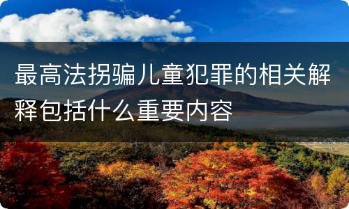 最高法拐骗儿童犯罪的相关解释包括什么重要内容