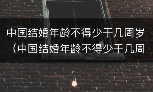 中国结婚年龄不得少于几周岁（中国结婚年龄不得少于几周岁了）