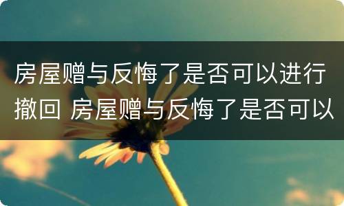 房屋赠与反悔了是否可以进行撤回 房屋赠与反悔了是否可以进行撤回申请