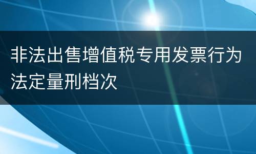 非法出售增值税专用发票行为法定量刑档次