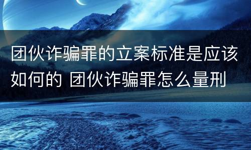 团伙诈骗罪的立案标准是应该如何的 团伙诈骗罪怎么量刑