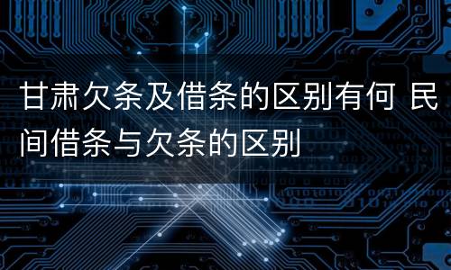 甘肃欠条及借条的区别有何 民间借条与欠条的区别
