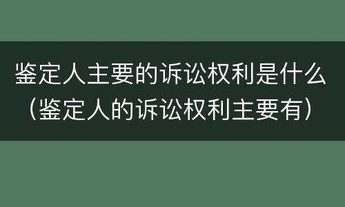 鉴定人主要的诉讼权利是什么（鉴定人的诉讼权利主要有）