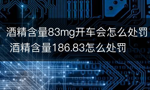 酒精含量83mg开车会怎么处罚 酒精含量186.83怎么处罚