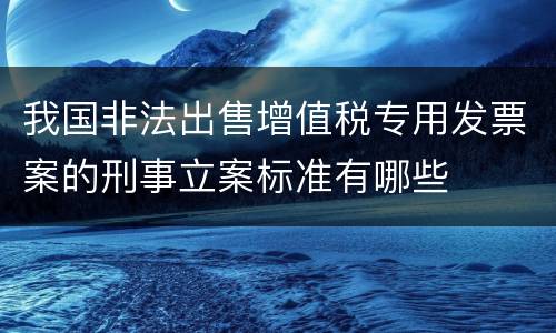 我国非法出售增值税专用发票案的刑事立案标准有哪些