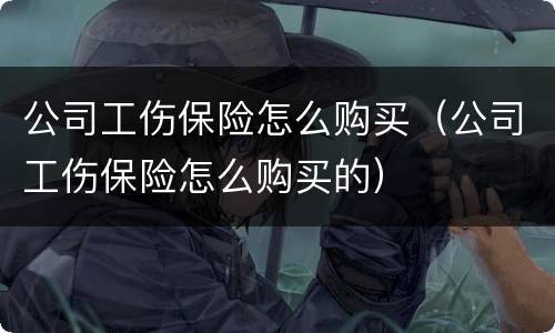 公司工伤保险怎么购买（公司工伤保险怎么购买的）