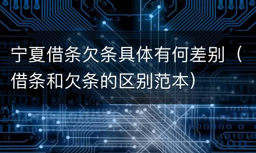 宁夏借条欠条具体有何差别（借条和欠条的区别范本）