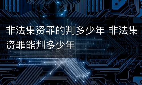 非法集资罪的判多少年 非法集资罪能判多少年