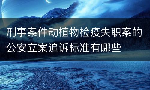 刑事案件动植物检疫失职案的公安立案追诉标准有哪些