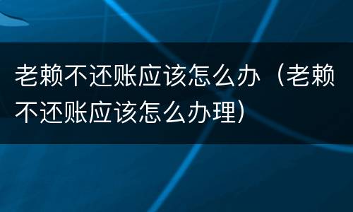 老赖不还账应该怎么办（老赖不还账应该怎么办理）