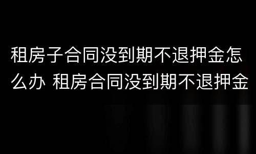 租房子合同没到期不退押金怎么办 租房合同没到期不退押金违法吗