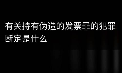 有关持有伪造的发票罪的犯罪断定是什么
