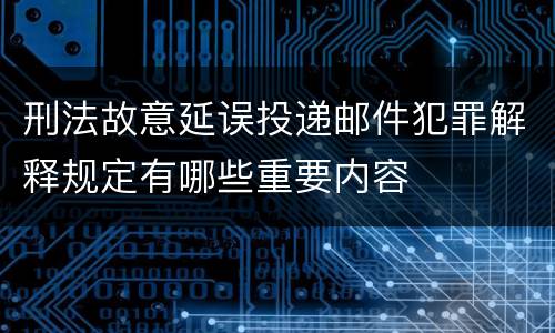 刑法故意延误投递邮件犯罪解释规定有哪些重要内容