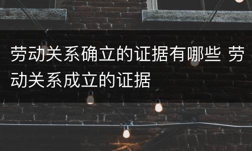 劳动关系确立的证据有哪些 劳动关系成立的证据