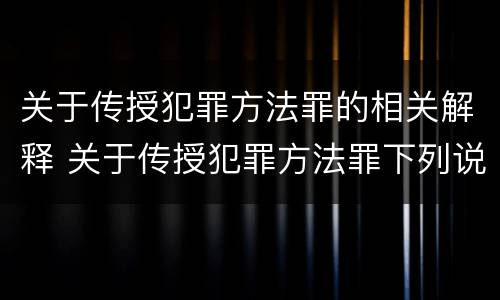 关于传授犯罪方法罪的相关解释 关于传授犯罪方法罪下列说法正确的是