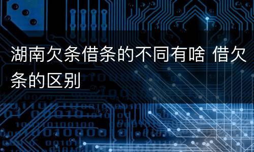 湖南欠条借条的不同有啥 借欠条的区别