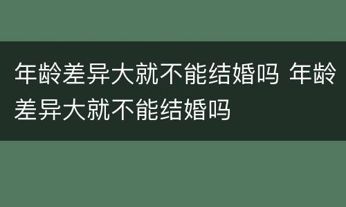 年龄差异大就不能结婚吗 年龄差异大就不能结婚吗