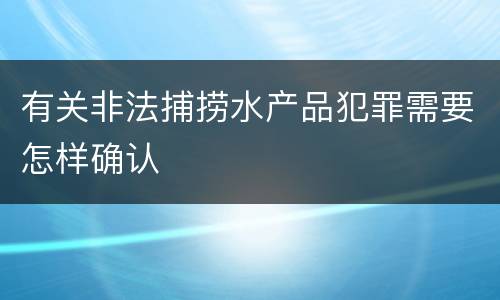 有关非法捕捞水产品犯罪需要怎样确认