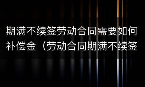 期满不续签劳动合同需要如何补偿金（劳动合同期满不续签需支付补偿）
