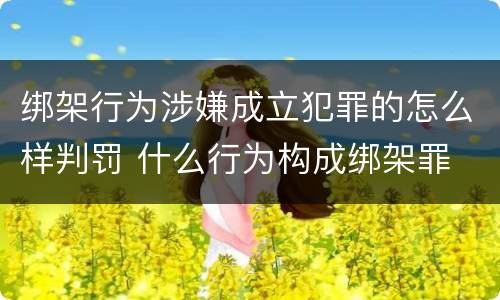 绑架行为涉嫌成立犯罪的怎么样判罚 什么行为构成绑架罪