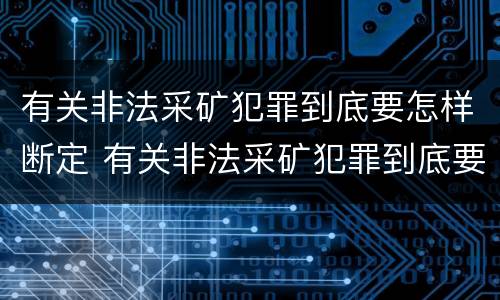 有关非法采矿犯罪到底要怎样断定 有关非法采矿犯罪到底要怎样断定呢
