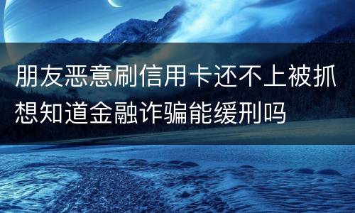 朋友恶意刷信用卡还不上被抓想知道金融诈骗能缓刑吗