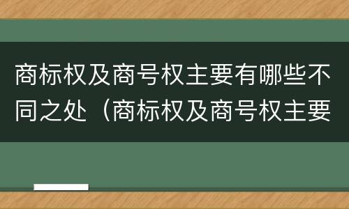商标权及商号权主要有哪些不同之处（商标权及商号权主要有哪些不同之处在于）