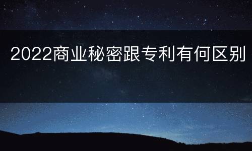 2022商业秘密跟专利有何区别