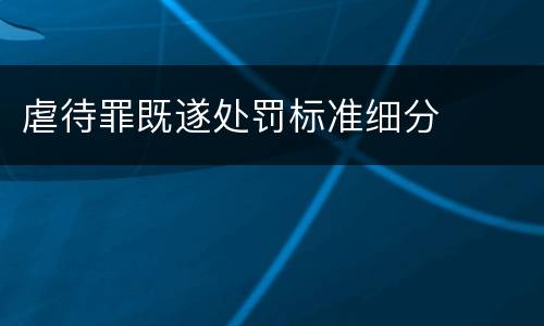 虐待罪既遂处罚标准细分
